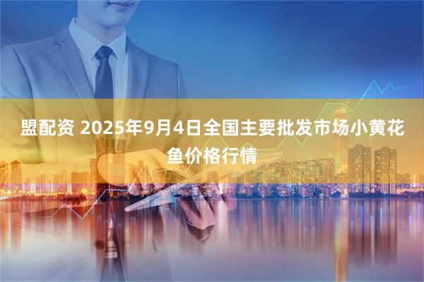 盟配资 2025年9月4日全国主要批发市场小黄花鱼价格行情