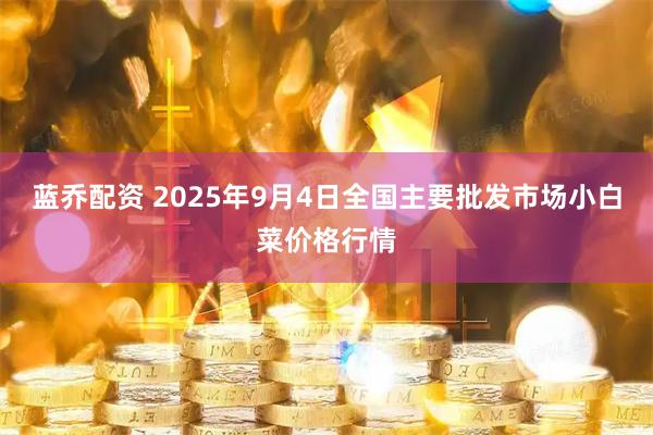 蓝乔配资 2025年9月4日全国主要批发市场小白菜价格行情