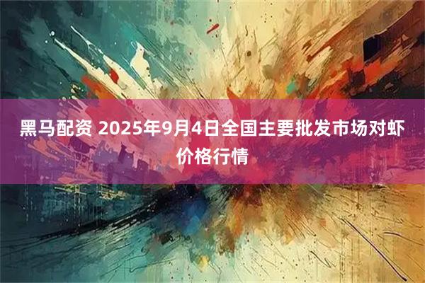黑马配资 2025年9月4日全国主要批发市场对虾价格行情