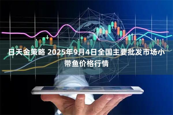 日天金策略 2025年9月4日全国主要批发市场小带鱼价格行情