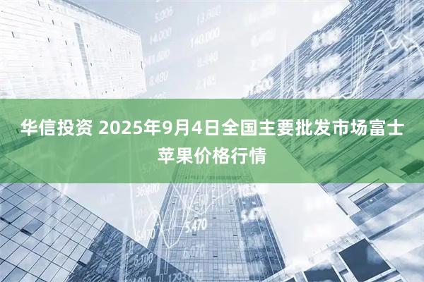 华信投资 2025年9月4日全国主要批发市场富士苹果价格行情