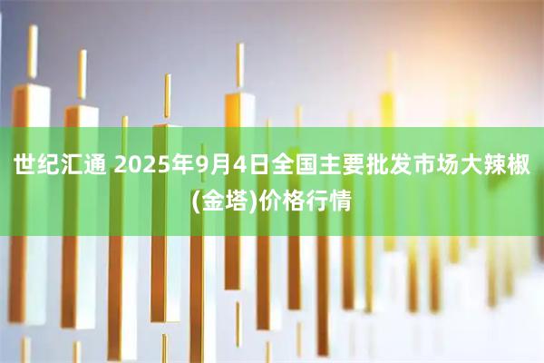 世纪汇通 2025年9月4日全国主要批发市场大辣椒(金塔)价格行情