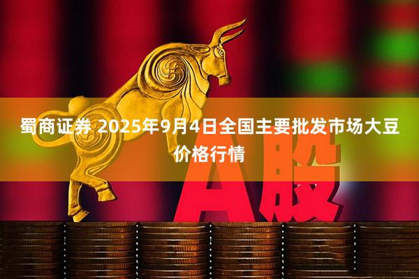蜀商证券 2025年9月4日全国主要批发市场大豆价格行情