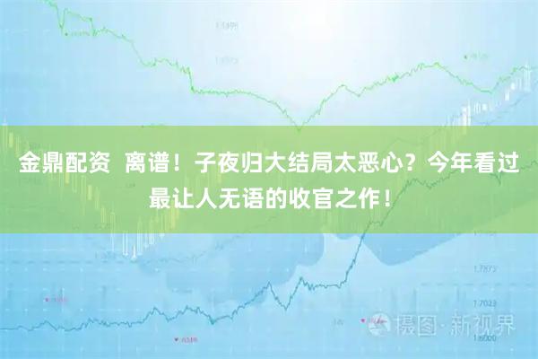 金鼎配资  离谱！子夜归大结局太恶心？今年看过最让人无语的收官之作！