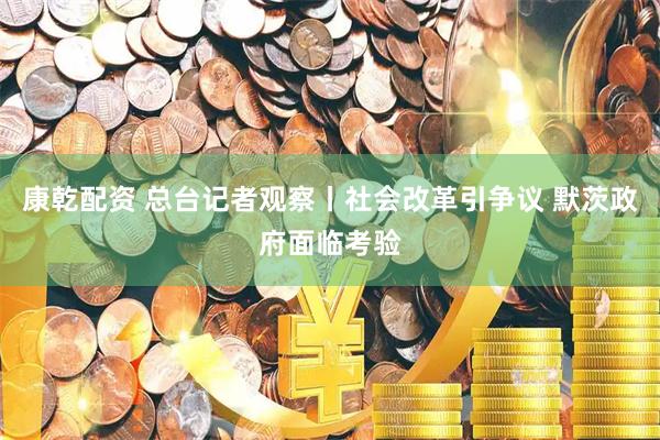 康乾配资 总台记者观察丨社会改革引争议 默茨政府面临考验