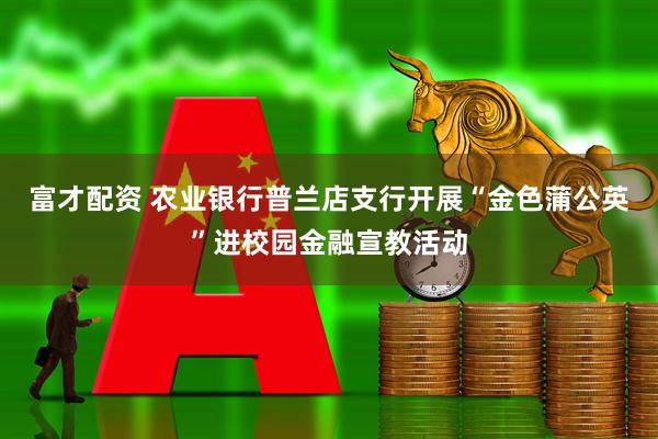 富才配资 农业银行普兰店支行开展“金色蒲公英”进校园金融宣教活动