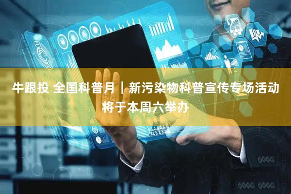 牛跟投 全国科普月｜新污染物科普宣传专场活动将于本周六举办