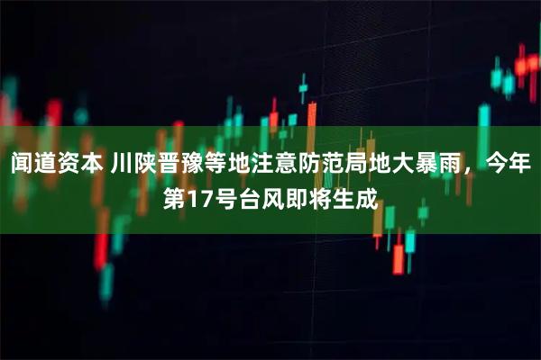 闻道资本 川陕晋豫等地注意防范局地大暴雨，今年第17号台风即将生成