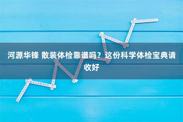 河源华锋 散装体检靠谱吗？这份科学体检宝典请收好