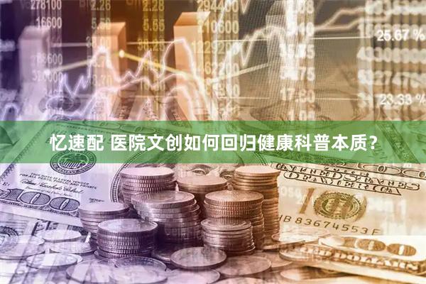 忆速配 医院文创如何回归健康科普本质？
