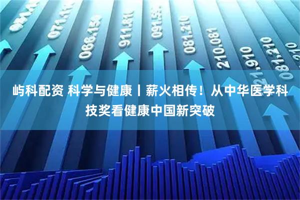 屿科配资 科学与健康丨薪火相传！从中华医学科技奖看健康中国新突破