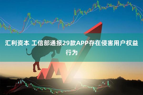 汇利资本 工信部通报29款APP存在侵害用户权益行为