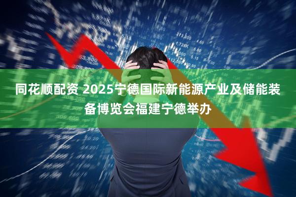 同花顺配资 2025宁德国际新能源产业及储能装备博览会福建宁德举办