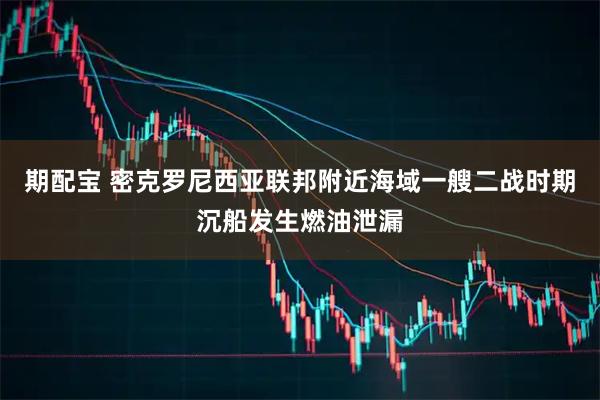 期配宝 密克罗尼西亚联邦附近海域一艘二战时期沉船发生燃油泄漏
