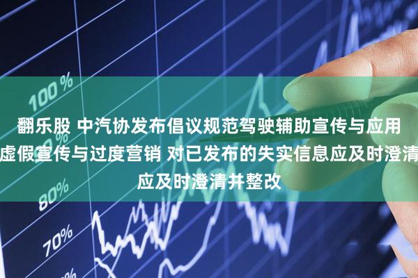 翻乐股 中汽协发布倡议规范驾驶辅助宣传与应用：杜绝虚假宣传与过度营销 对已发布的失实信息应及时澄清并整改