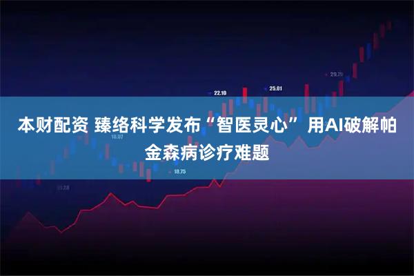 本财配资 臻络科学发布“智医灵心” 用AI破解帕金森病诊疗难题