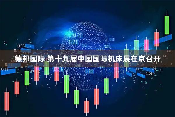 德邦国际 第十九届中国国际机床展在京召开