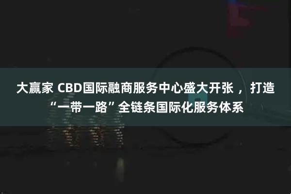 大赢家 CBD国际融商服务中心盛大开张 ，打造“一带一路”全链条国际化服务体系