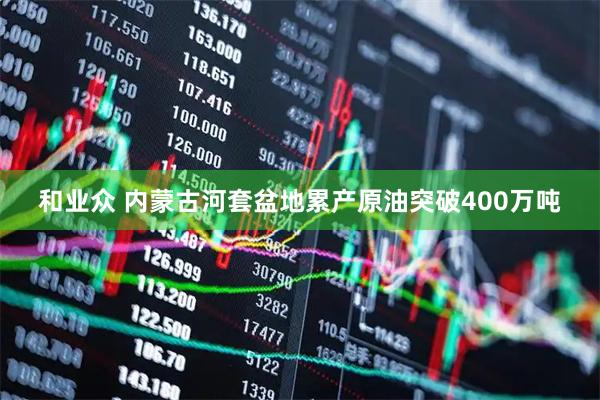 和业众 内蒙古河套盆地累产原油突破400万吨