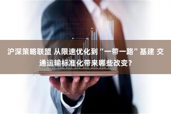 沪深策略联盟 从限速优化到“一带一路”基建 交通运输标准化带来哪些改变？