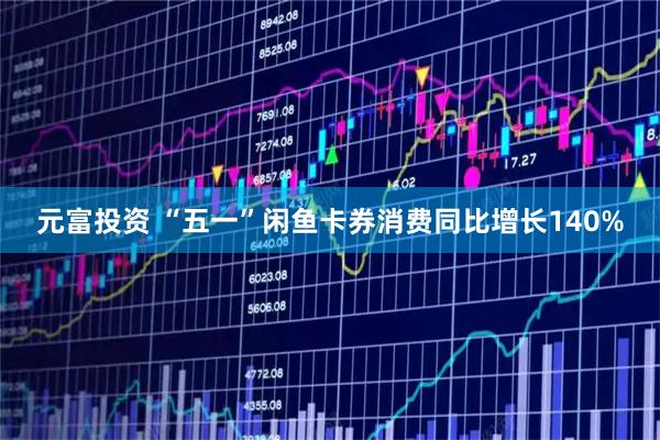 元富投资 “五一”闲鱼卡券消费同比增长140%