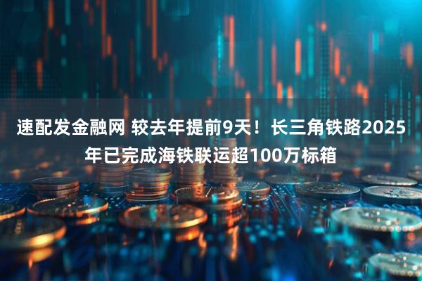 速配发金融网 较去年提前9天！长三角铁路2025年已完成海铁联运超100万标箱