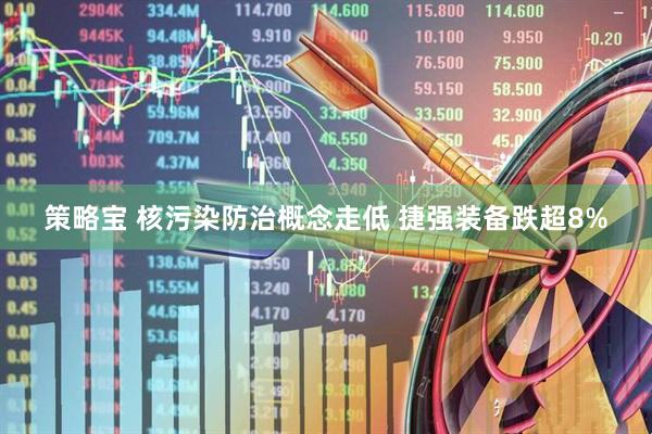 策略宝 核污染防治概念走低 捷强装备跌超8%