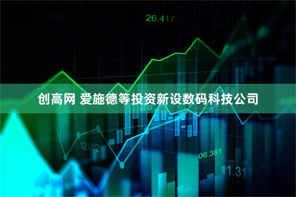 创高网 爱施德等投资新设数码科技公司
