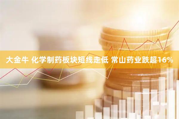 大金牛 化学制药板块短线走低 常山药业跌超16%