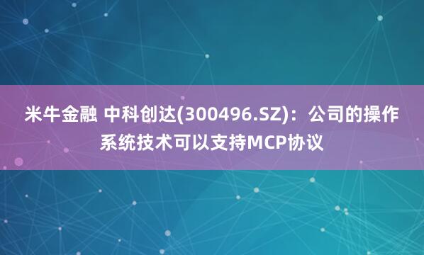 米牛金融 中科创达(300496.SZ)：公司的操作系统技术可以支持MCP协议