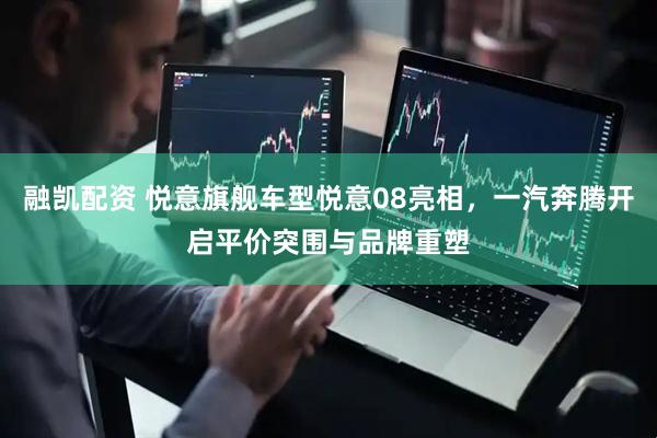融凯配资 悦意旗舰车型悦意08亮相，一汽奔腾开启平价突围与品牌重塑