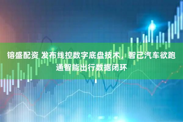 镕盛配资 发布线控数字底盘技术，智己汽车欲跑通智能出行数据闭环