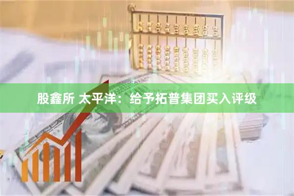 股鑫所 太平洋：给予拓普集团买入评级