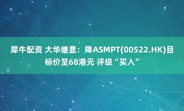犀牛配资 大华继显：降ASMPT(00522.HK)目标价至68港元 评级“买入”