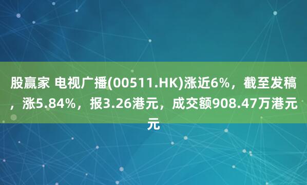 股赢家 电视广播(00511.HK)涨近6%，截至发稿，涨5.84%，报3.26港元，成交额908.47万港元