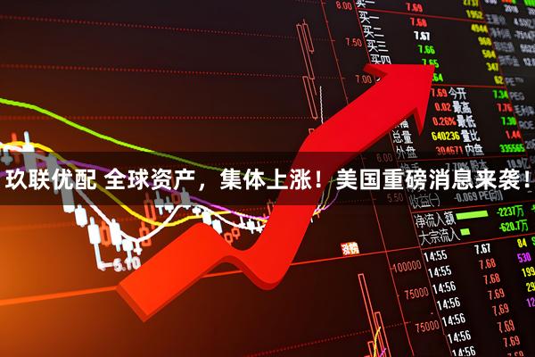 玖联优配 全球资产，集体上涨！美国重磅消息来袭！