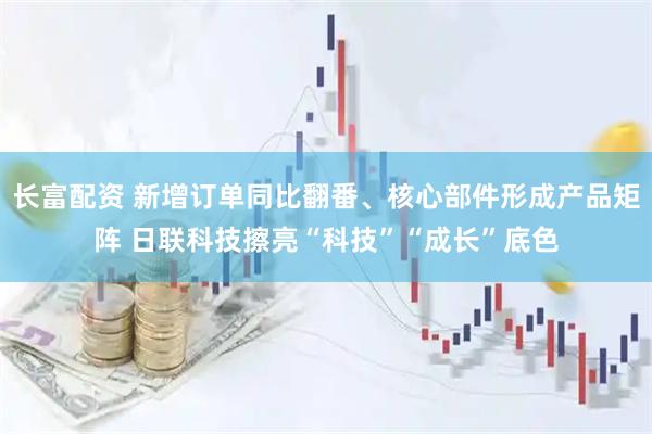 长富配资 新增订单同比翻番、核心部件形成产品矩阵 日联科技擦亮“科技”“成长”底色