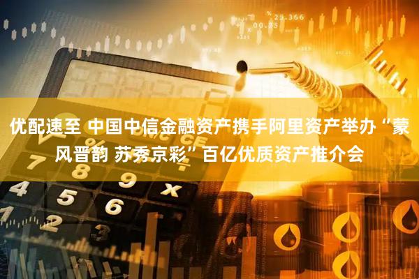 优配速至 中国中信金融资产携手阿里资产举办“蒙风晋韵 苏秀京彩”百亿优质资产推介会