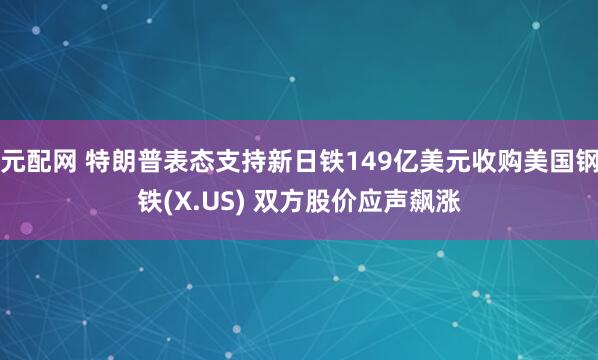 元配网 特朗普表态支持新日铁149亿美元收购美国钢铁(X.US) 双方股价应声飙涨