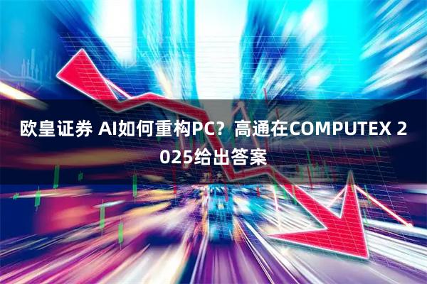 欧皇证券 AI如何重构PC？高通在COMPUTEX 2025给出答案