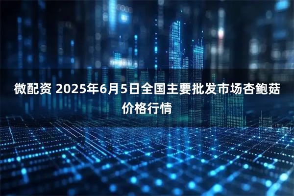 微配资 2025年6月5日全国主要批发市场杏鲍菇价格行情