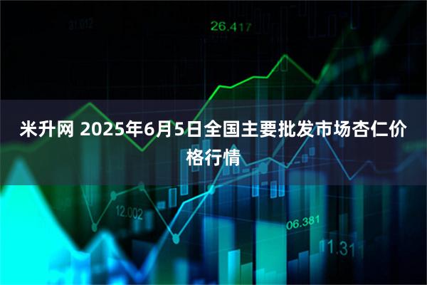 米升网 2025年6月5日全国主要批发市场杏仁价格行情