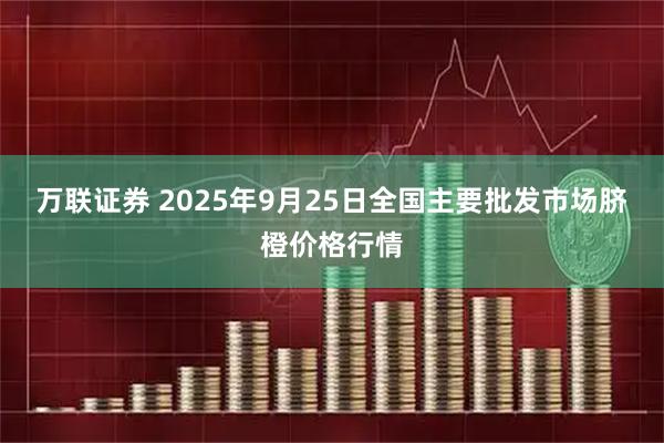 万联证券 2025年9月25日全国主要批发市场脐橙价格行情