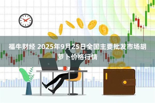 福牛财经 2025年9月25日全国主要批发市场胡萝卜价格行情