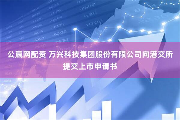 公赢网配资 万兴科技集团股份有限公司向港交所提交上市申请书