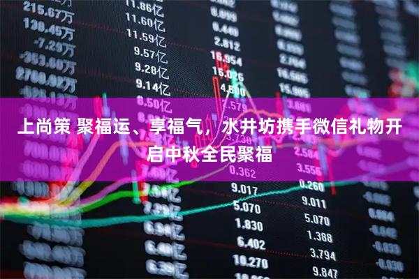 上尚策 聚福运、享福气，水井坊携手微信礼物开启中秋全民聚福