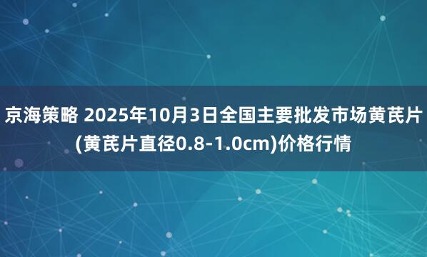 京海策略 2025年10月3日全国主要批发市场黄芪片(黄芪片直径0.8-1.0cm)价格行情