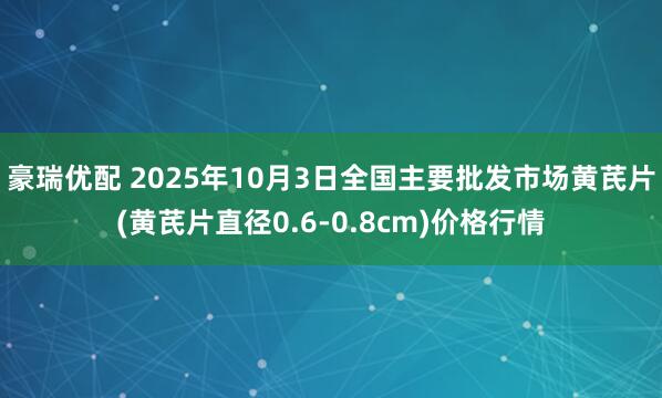 豪瑞优配 2025年10月3日全国主要批发市场黄芪片(黄芪片直径0.6-0.8cm)价格行情