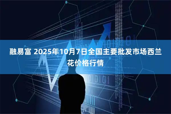 融易富 2025年10月7日全国主要批发市场西兰花价格行情