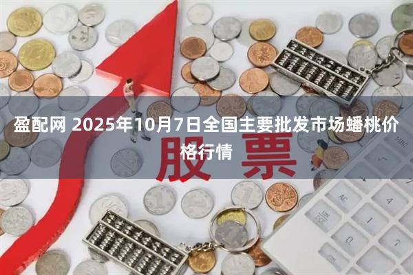 盈配网 2025年10月7日全国主要批发市场蟠桃价格行情